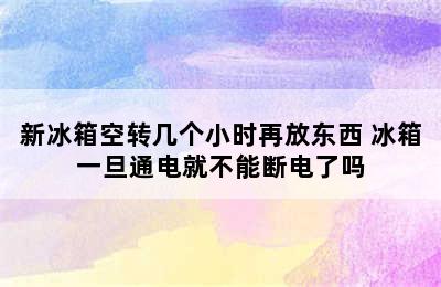 新冰箱空转几个小时再放东西 冰箱一旦通电就不能断电了吗